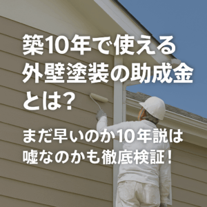 築10年で使える外壁塗装の助成金とは？まだ早いのか10年説は嘘なのかも徹底検証！