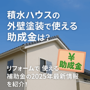 積水ハウスの外壁塗装で使える助成金は？リフォームで使える補助金の2025年最新情報を紹介！